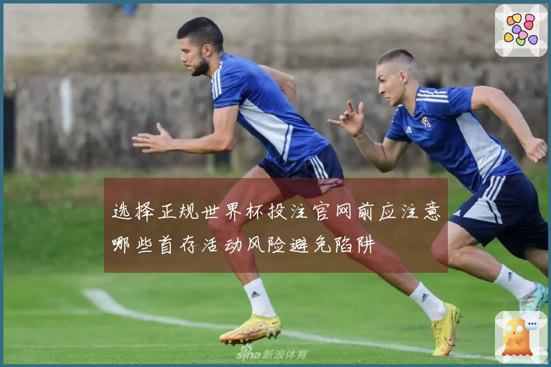 选择正规世界杯投注官网前应注意哪些首存活动风险避免陷阱