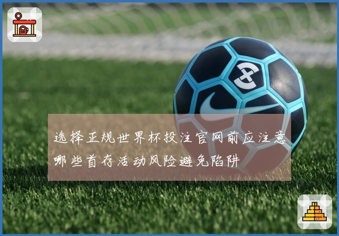 选择正规世界杯投注官网前应注意哪些首存活动风险避免陷阱