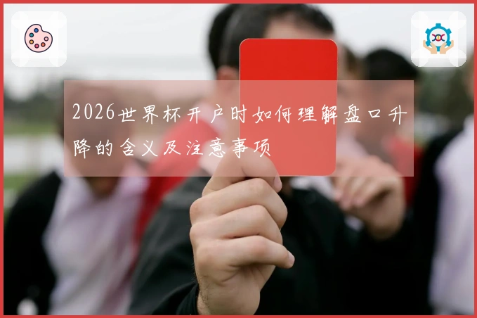 2026世界杯开户时如何理解盘口升降的含义及注意事项