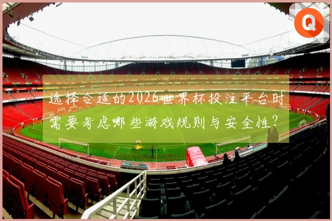 选择合适的2026世界杯投注平台时需要考虑哪些游戏规则与安全性？