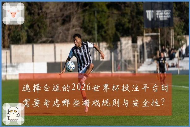 选择合适的2026世界杯投注平台时需要考虑哪些游戏规则与安全性？